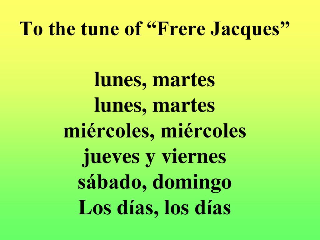 To the tune of Frere Jacques lunes, martes lunes, martes miércoles, miércoles jueves y viernes sábado, domingo Los días, los días