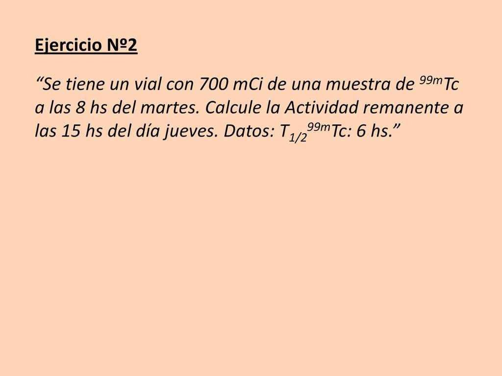 Ejercicio Nº2 Se tiene un vial con 700 mCi de una muestra de 99mTc a las 8 hs del martes.