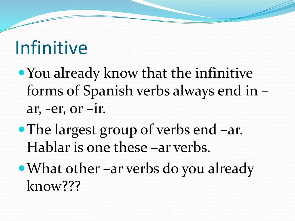 Infinitive You already know that the infinitive forms of Spanish verbs always end in –ar, -er, or –ir.
