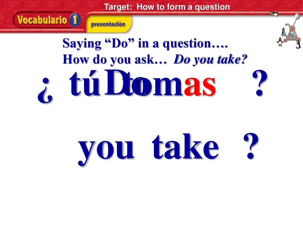 ¿ tú Do tomas you take Saying Do in a question….