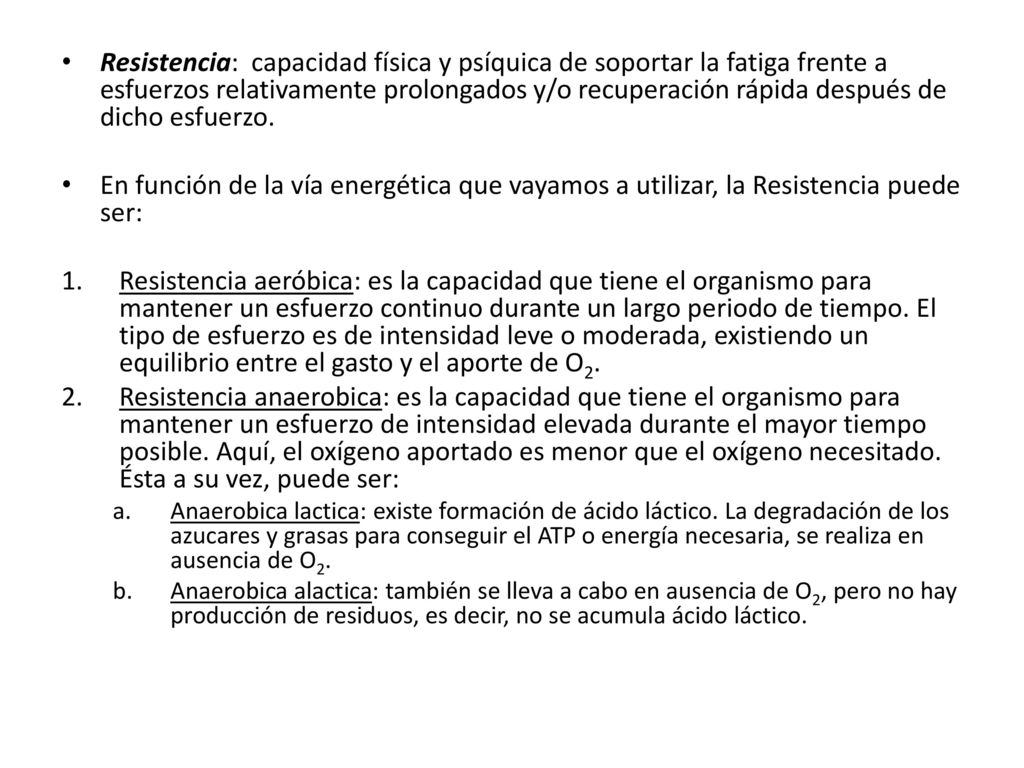 Resistencia: capacidad física y psíquica de soportar la fatiga frente a esfuerzos relativamente prolongados y/o recuperación rápida después de dicho esfuerzo.