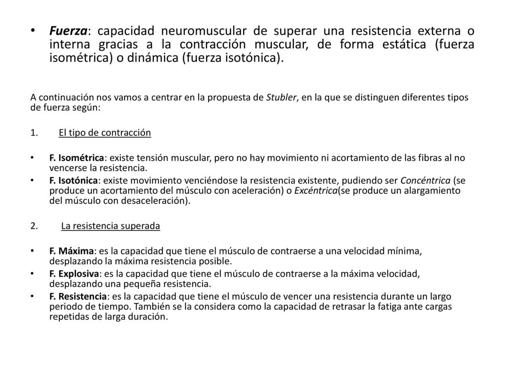 Fuerza: capacidad neuromuscular de superar una resistencia externa o interna gracias a la contracción muscular, de forma estática (fuerza isométrica) o dinámica (fuerza isotónica).