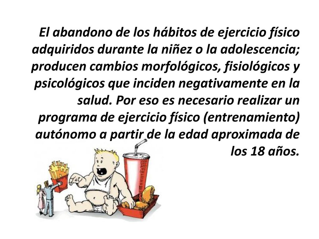 El abandono de los hábitos de ejercicio físico adquiridos durante la niñez o la adolescencia; producen cambios morfológicos, fisiológicos y psicológicos que inciden negativamente en la salud.