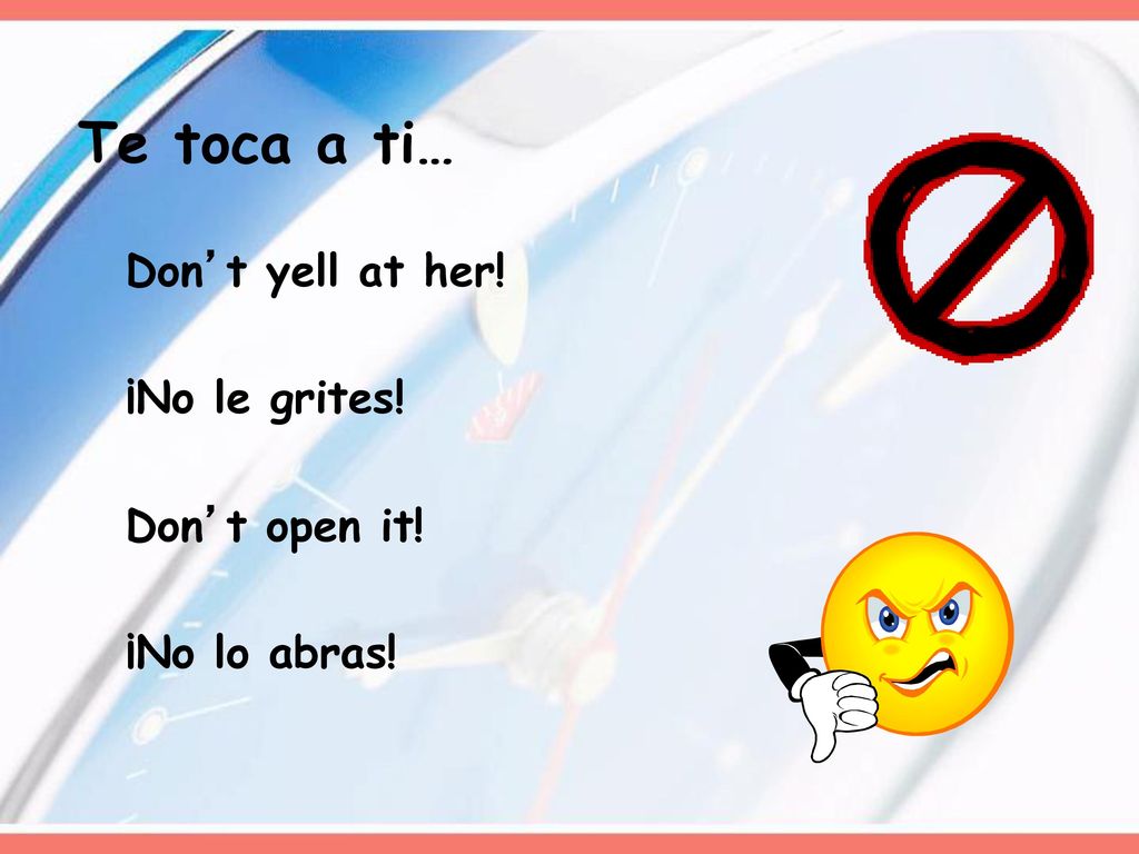 Te toca a ti… Don’t yell at her! ¡No le grites! Don’t open it!