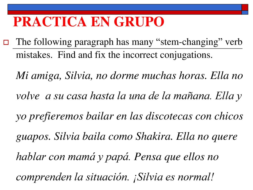 PRACTICA EN GRUPO The following paragraph has many stem-changing verb mistakes. Find and fix the incorrect conjugations.