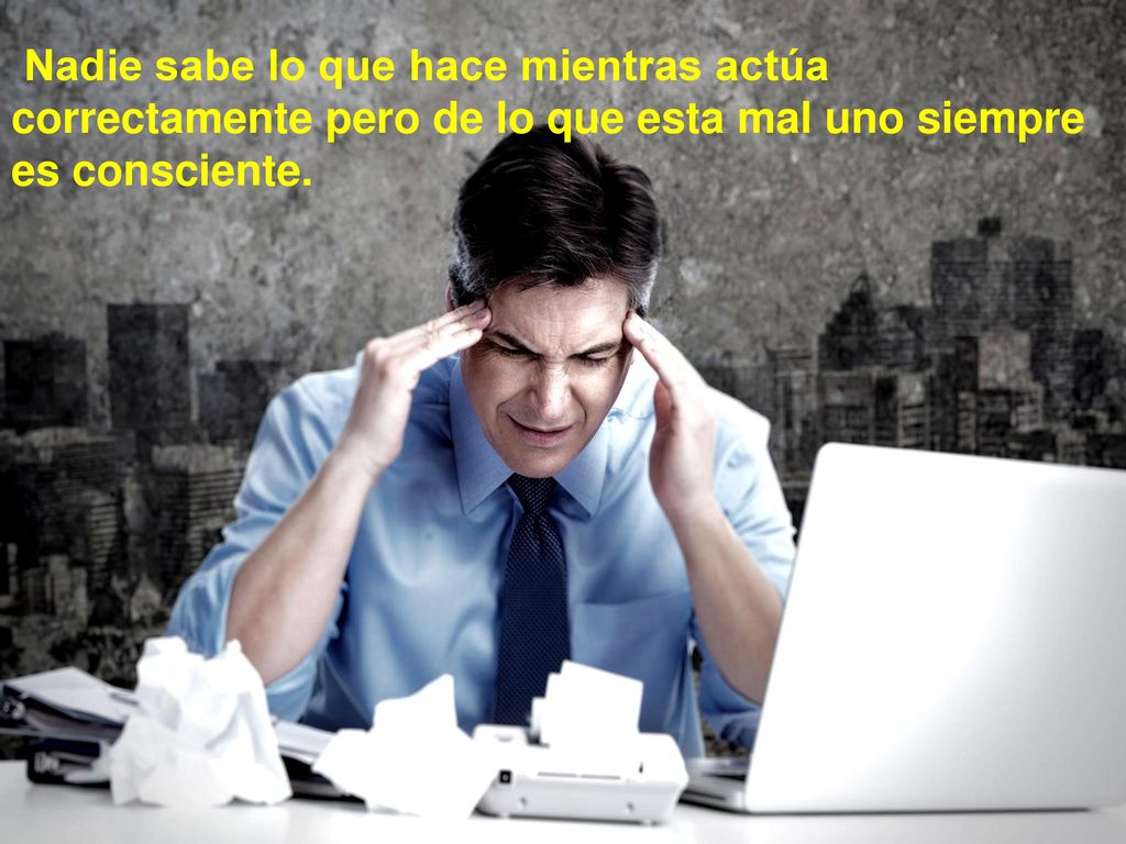Nadie sabe lo que hace mientras actúa correctamente pero de lo que esta mal uno siempre es consciente.