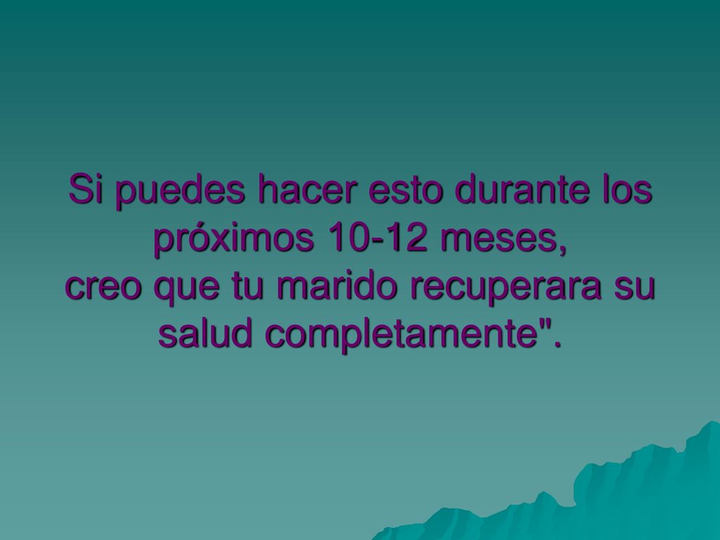 Si puedes hacer esto durante los próximos meses, creo que tu marido recuperara su salud completamente .