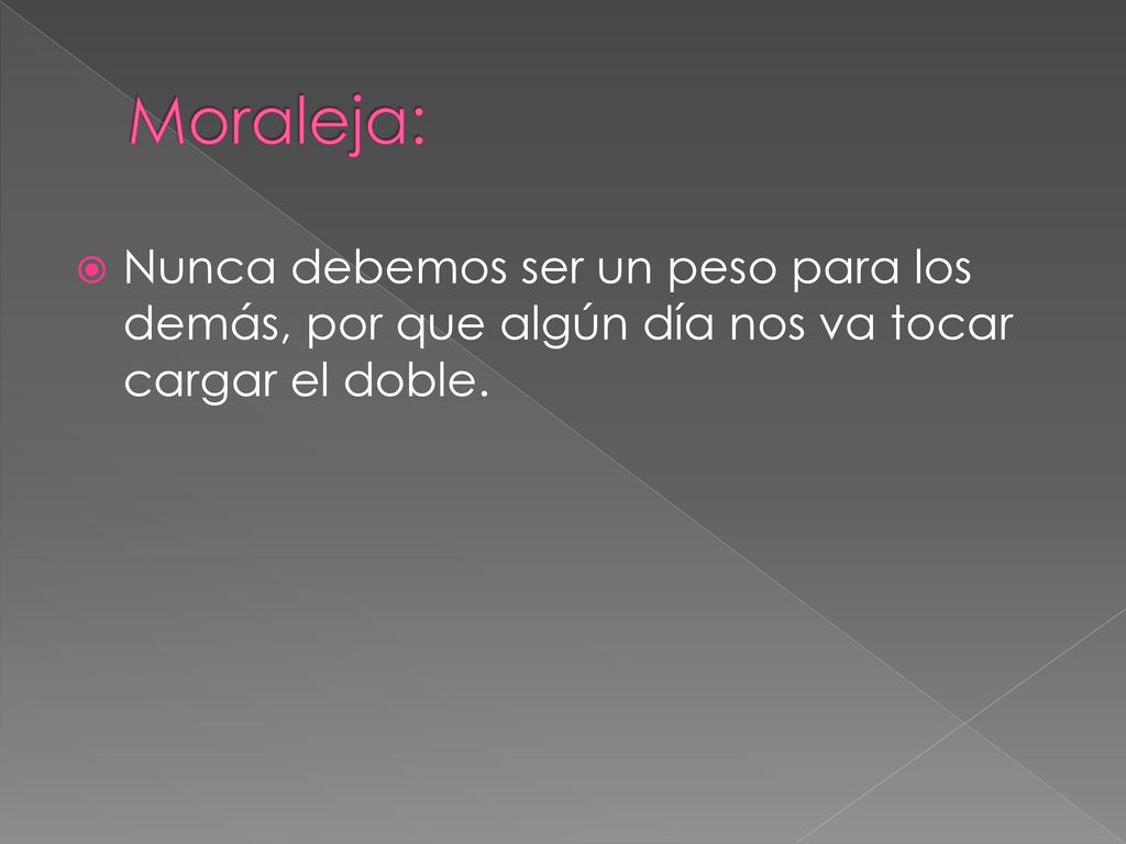 Moraleja: Nunca debemos ser un peso para los demás, por que algún día nos va tocar cargar el doble.