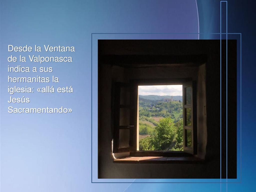 Desde la Ventana de la Valponasca indica a sus hermanitas la iglesia: «allá está Jesús Sacramentando»