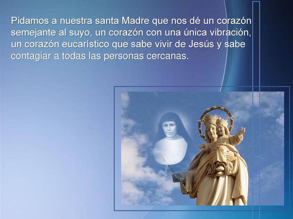 Pidamos a nuestra santa Madre que nos dé un corazón semejante al suyo, un corazón con una única vibración, un corazón eucarístico que sabe vivir de Jesús y sabe contagiar a todas las personas cercanas.