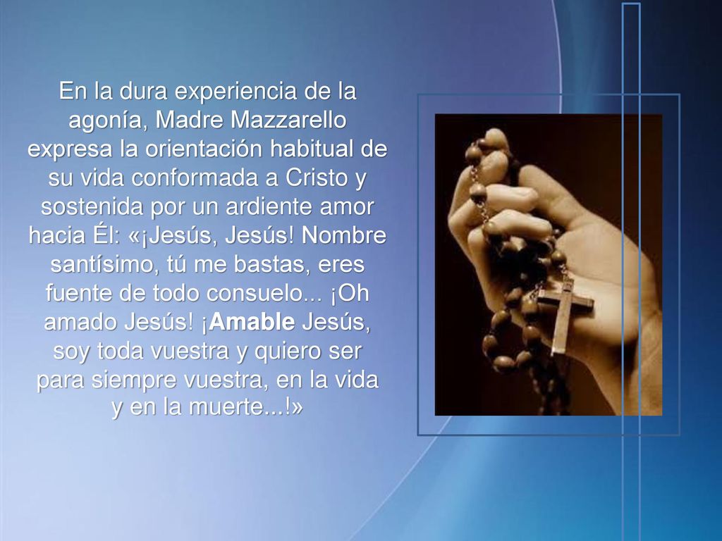En la dura experiencia de la agonía, Madre Mazzarello expresa la orientación habitual de su vida conformada a Cristo y sostenida por un ardiente amor hacia Él: «¡Jesús, Jesús.