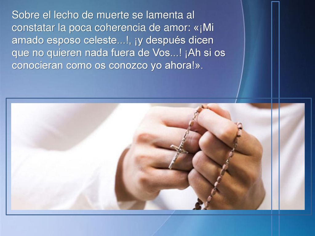 Sobre el lecho de muerte se lamenta al constatar la poca coherencia de amor: «¡Mi amado esposo celeste...!, ¡y después dicen que no quieren nada fuera de Vos....