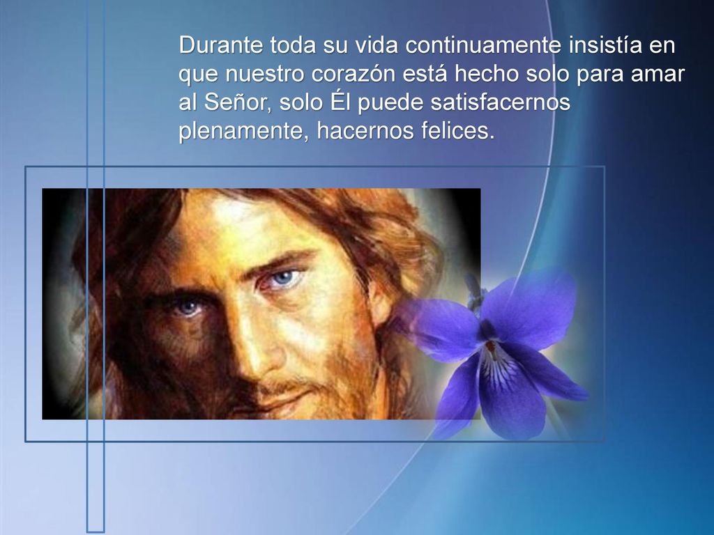 Durante toda su vida continuamente insistía en que nuestro corazón está hecho solo para amar al Señor, solo Él puede satisfacernos plenamente, hacernos felices.