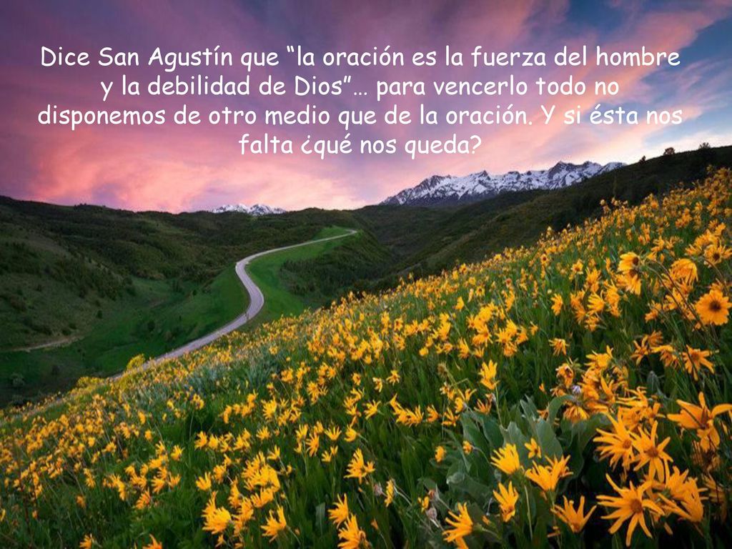 Dice San Agustín que la oración es la fuerza del hombre y la debilidad de Dios … para vencerlo todo no disponemos de otro medio que de la oración.