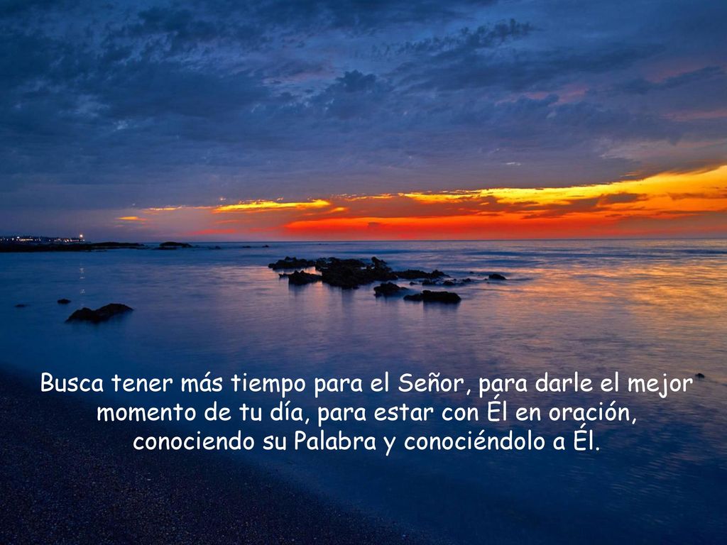 Busca tener más tiempo para el Señor, para darle el mejor momento de tu día, para estar con Él en oración, conociendo su Palabra y conociéndolo a Él.
