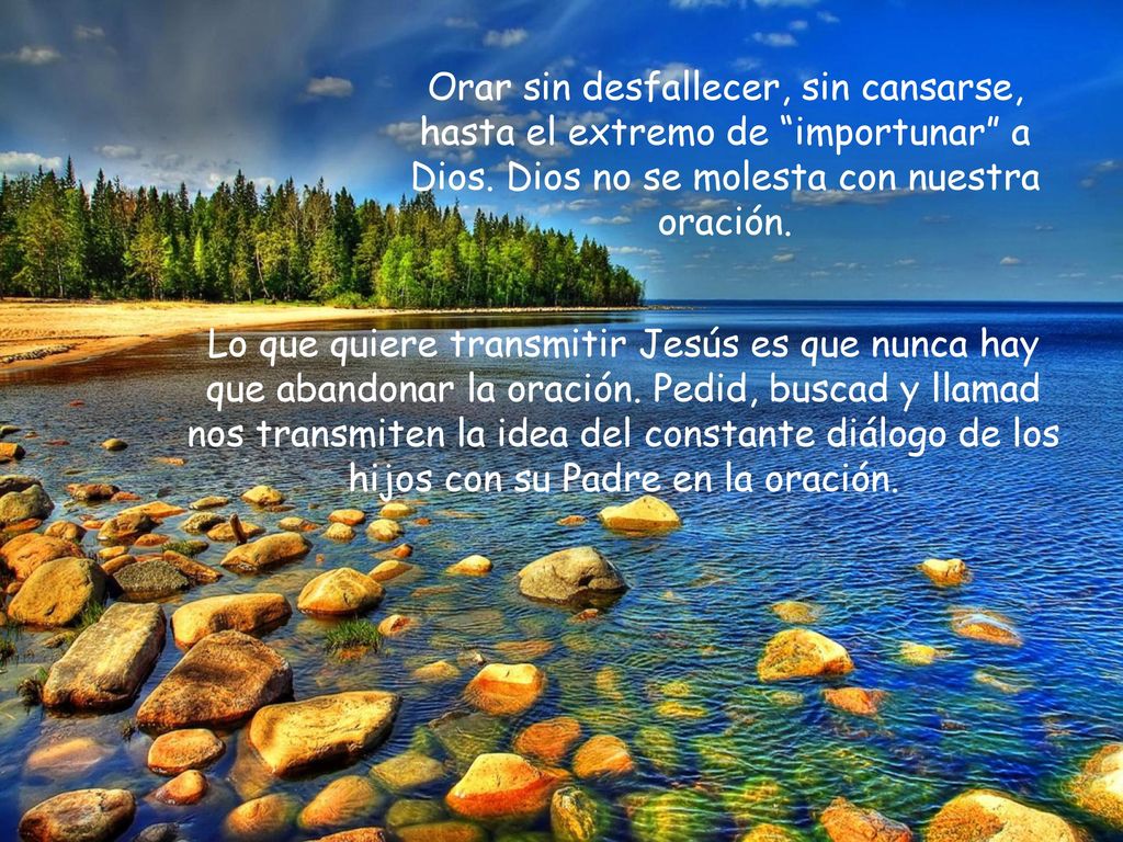 Orar sin desfallecer, sin cansarse, hasta el extremo de importunar a Dios. Dios no se molesta con nuestra oración.