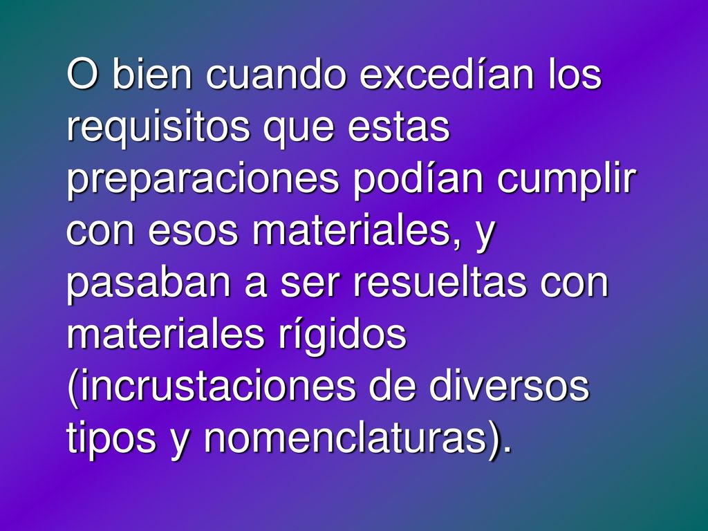 O bien cuando excedían los requisitos que estas preparaciones podían cumplir con esos materiales, y pasaban a ser resueltas con materiales rígidos (incrustaciones de diversos tipos y nomenclaturas).