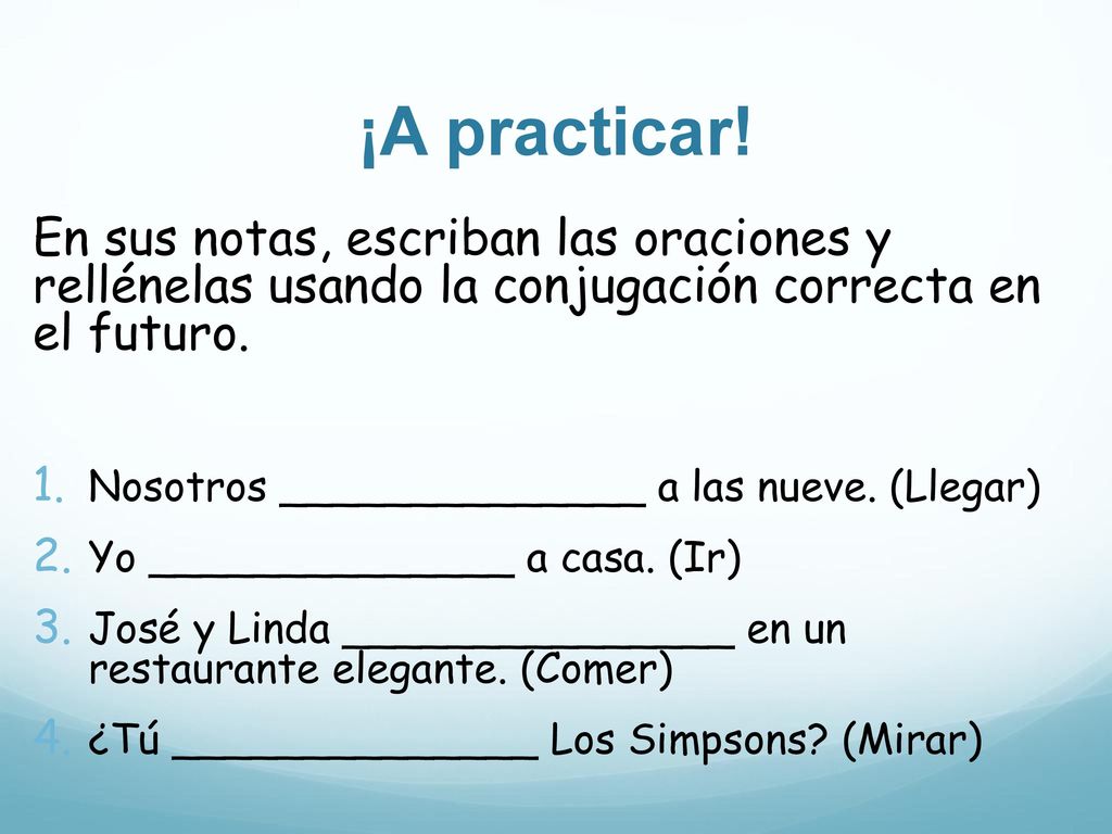 ¡A practicar! En sus notas, escriban las oraciones y rellénelas usando la conjugación correcta en el futuro.