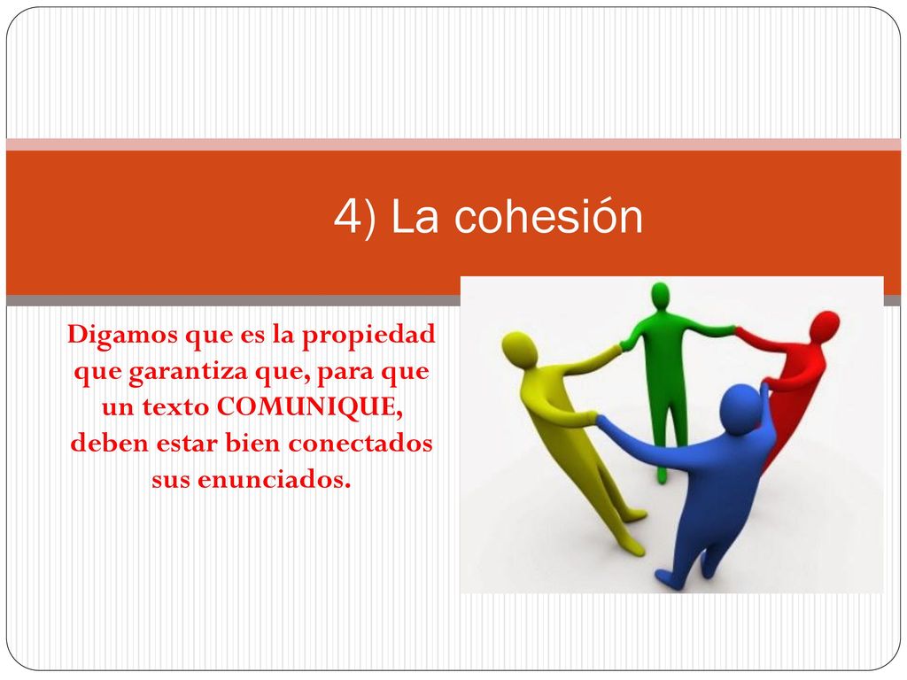 4) La cohesión Digamos que es la propiedad que garantiza que, para que un texto COMUNIQUE, deben estar bien conectados sus enunciados.