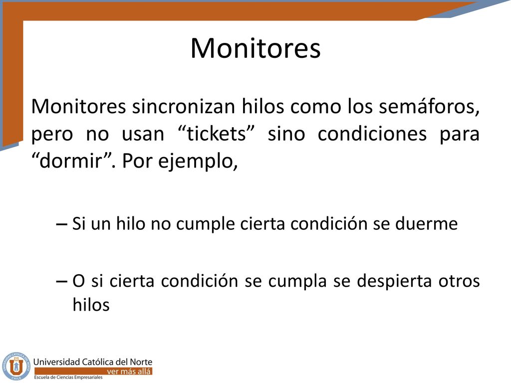 Monitores Monitores sincronizan hilos como los semáforos, pero no usan tickets sino condiciones para dormir . Por ejemplo,