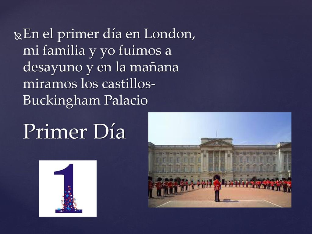 En el primer día en London, mi familia y yo fuimos a desayuno y en la mañana miramos los castillos- Buckingham Palacio