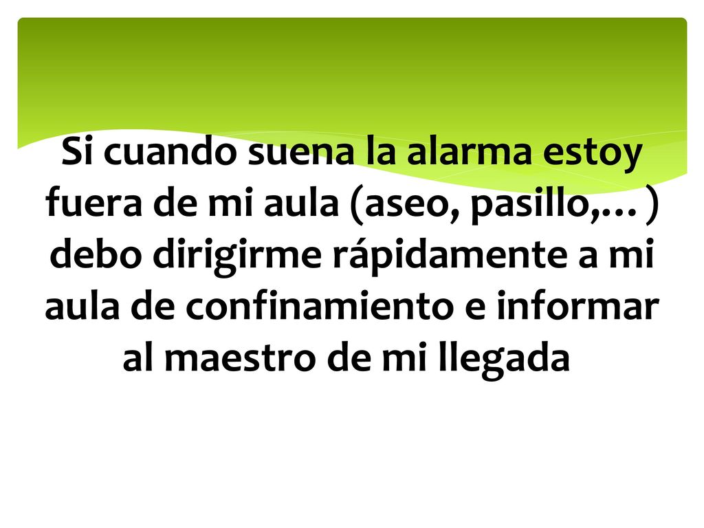 Si cuando suena la alarma estoy fuera de mi aula (aseo, pasillo,…) debo dirigirme rápidamente a mi aula de confinamiento e informar al maestro de mi llegada.