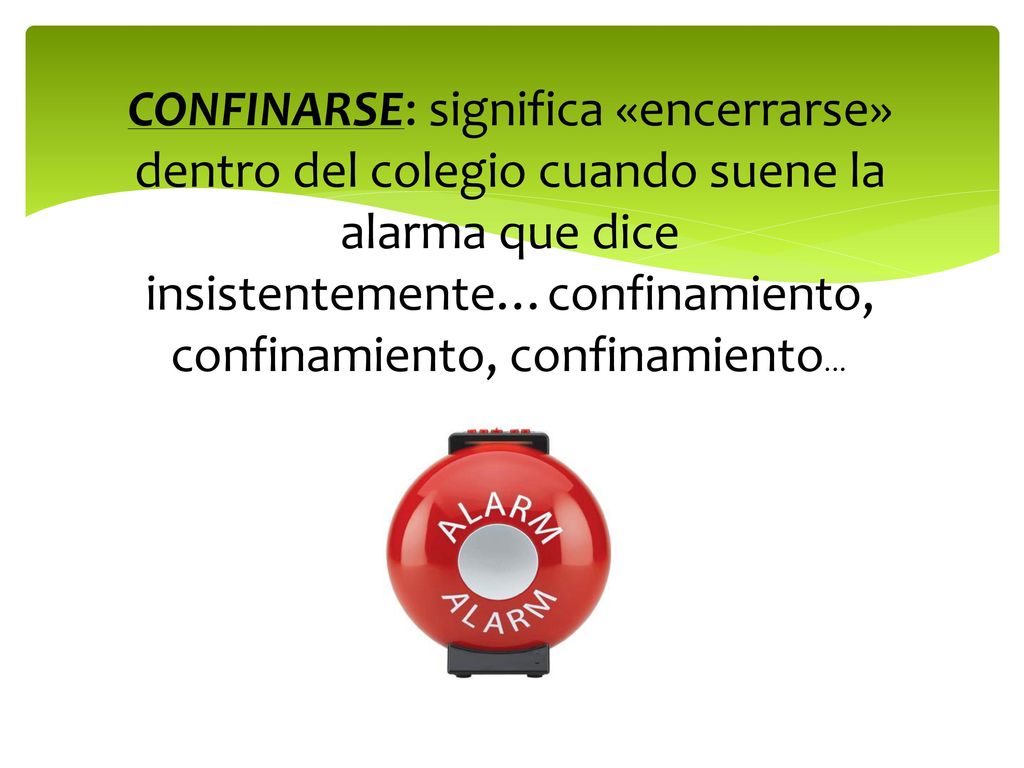 CONFINARSE: significa «encerrarse» dentro del colegio cuando suene la alarma que dice insistentemente…confinamiento, confinamiento, confinamiento…