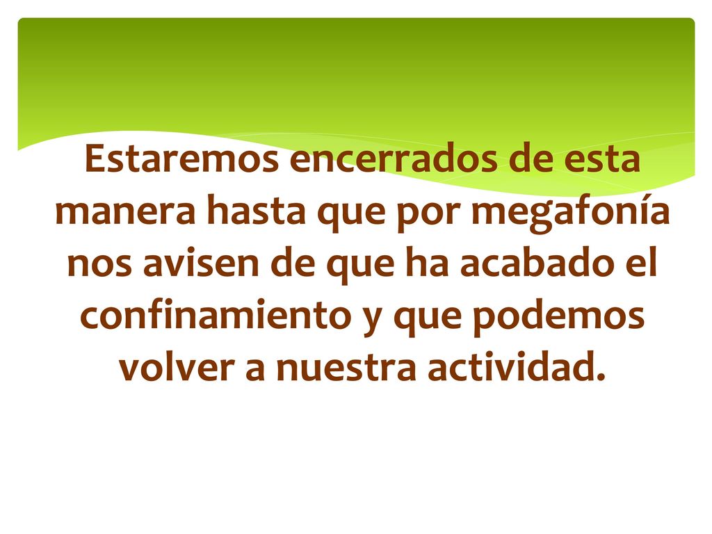 Estaremos encerrados de esta manera hasta que por megafonía nos avisen de que ha acabado el confinamiento y que podemos volver a nuestra actividad.