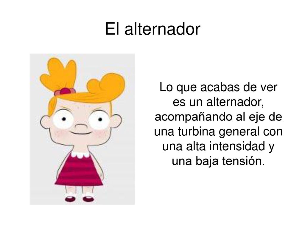 El alternador Lo que acabas de ver es un alternador, acompañando al eje de una turbina general con una alta intensidad y una baja tensión.