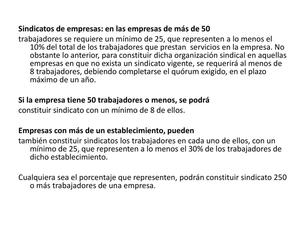 Sindicatos de empresas: en las empresas de más de 50 trabajadores se requiere un mínimo de 25, que representen a lo menos el 10% del total de los trabajadores que prestan servicios en la empresa.