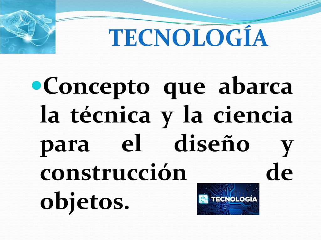 TECNOLOGÍA Concepto que abarca la técnica y la ciencia para el diseño y construcción de objetos.
