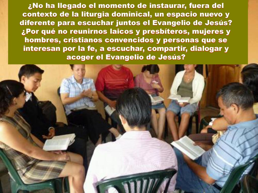 ¿No ha llegado el momento de instaurar, fuera del contexto de la liturgia dominical, un espacio nuevo y diferente para escuchar juntos el Evangelio de Jesús
