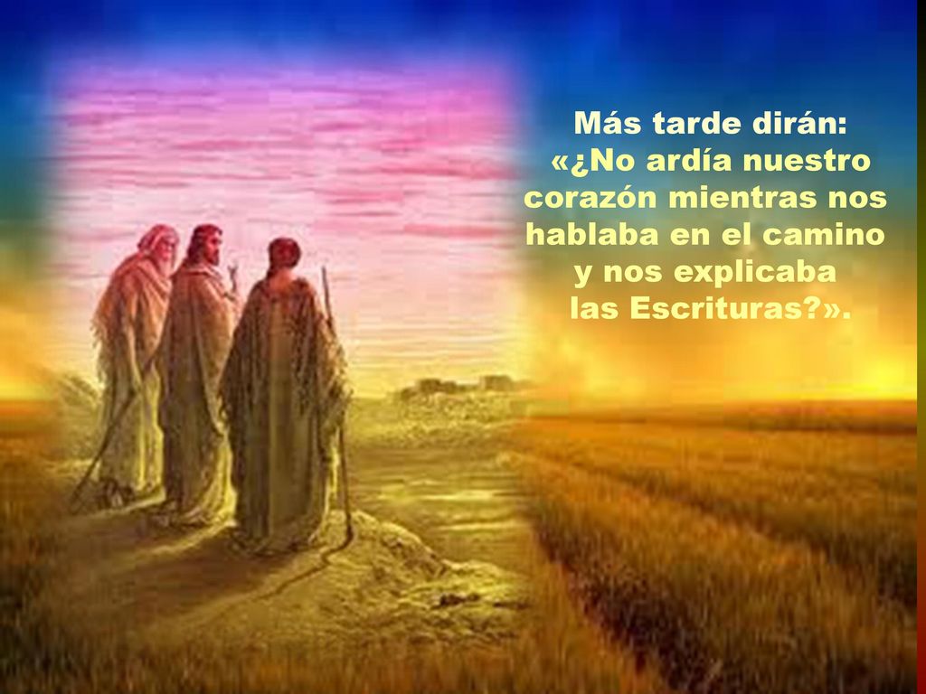 Más tarde dirán: «¿No ardía nuestro corazón mientras nos hablaba en el camino y nos explicaba.