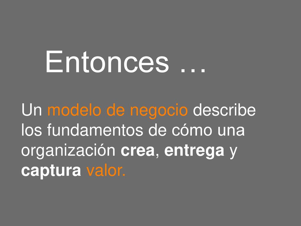 Entonces … Un modelo de negocio describe los fundamentos de cómo una organización crea, entrega y captura valor.