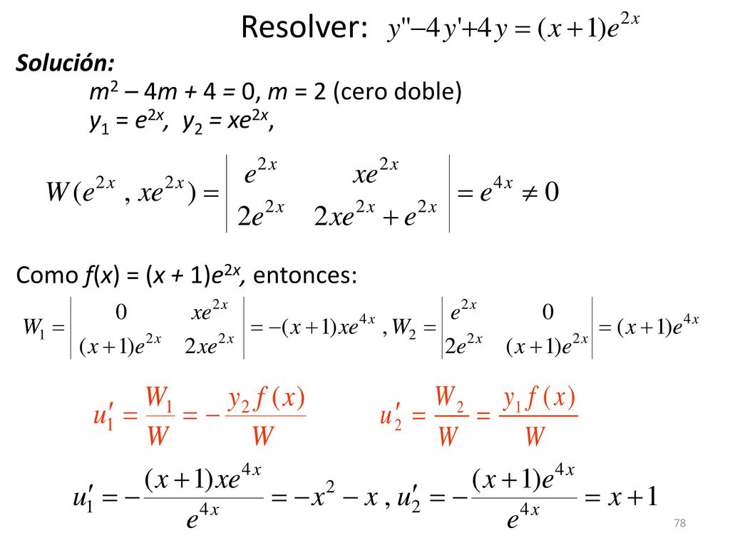 Resolver: Solución: m2 – 4m + 4 = 0, m = 2 (cero doble) y1 = e2x, y2 = xe2x, Como f(x) = (x + 1)e2x, entonces: