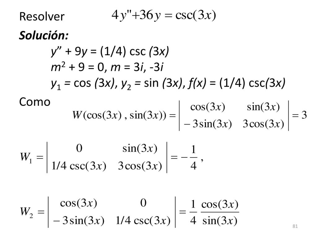 Resolver Solución: y + 9y = (1/4) csc (3x) m2 + 9 = 0, m = 3i, -3i y1 = cos (3x), y2 = sin (3x), f(x) = (1/4) csc(3x)