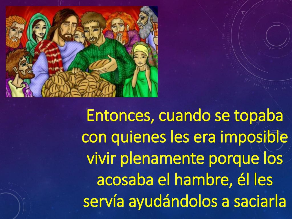 Entonces, cuando se topaba con quienes les era imposible vivir plenamente porque los acosaba el hambre, él les servía ayudándolos a saciarla