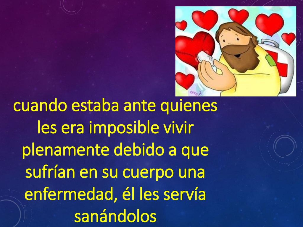 cuando estaba ante quienes les era imposible vivir plenamente debido a que sufrían en su cuerpo una enfermedad, él les servía sanándolos