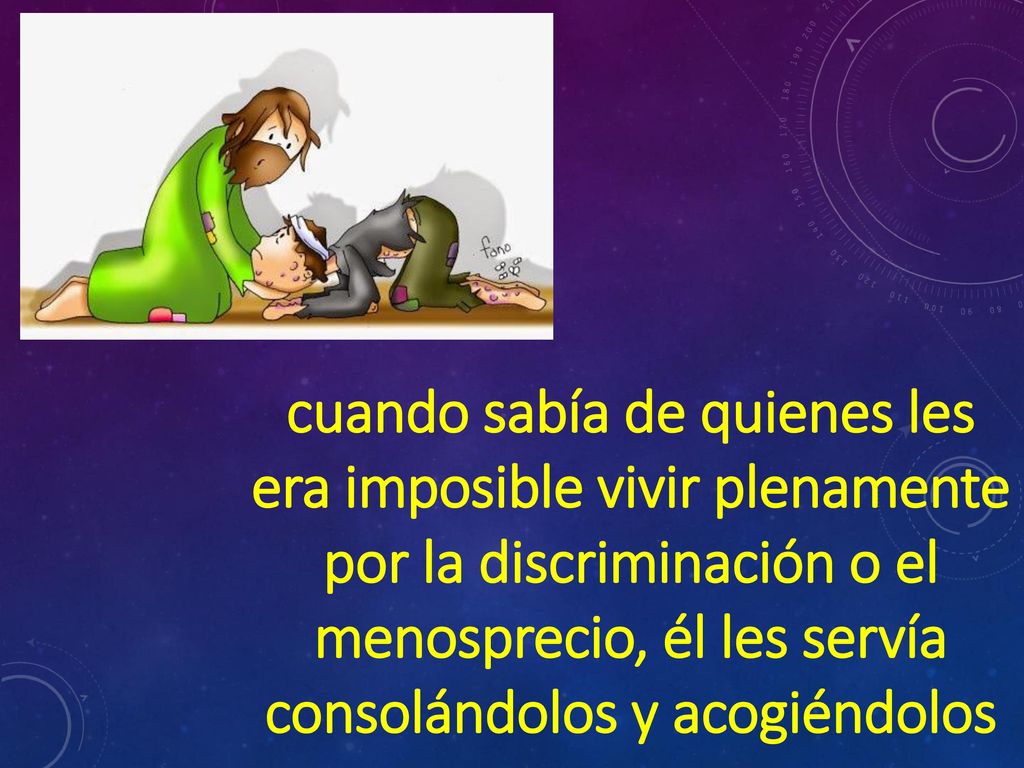 cuando sabía de quienes les era imposible vivir plenamente por la discriminación o el menosprecio, él les servía consolándolos y acogiéndolos