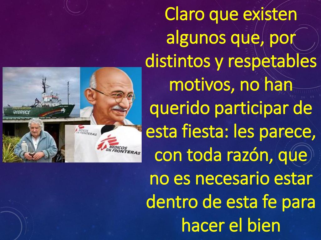 Claro que existen algunos que, por distintos y respetables motivos, no han querido participar de esta fiesta: les parece, con toda razón, que no es necesario estar dentro de esta fe para hacer el bien