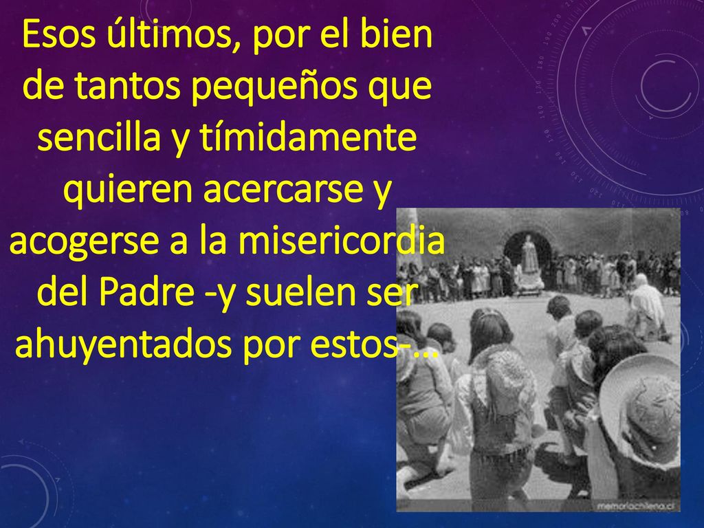 Esos últimos, por el bien de tantos pequeños que sencilla y tímidamente quieren acercarse y acogerse a la misericordia del Padre -y suelen ser ahuyentados por estos-…