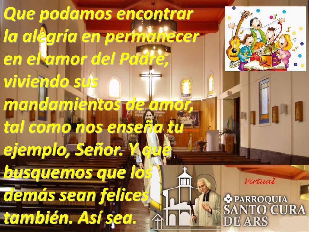 Que podamos encontrar la alegría en permanecer en el amor del Padre, viviendo sus mandamientos de amor, tal como nos enseña tu ejemplo, Señor.