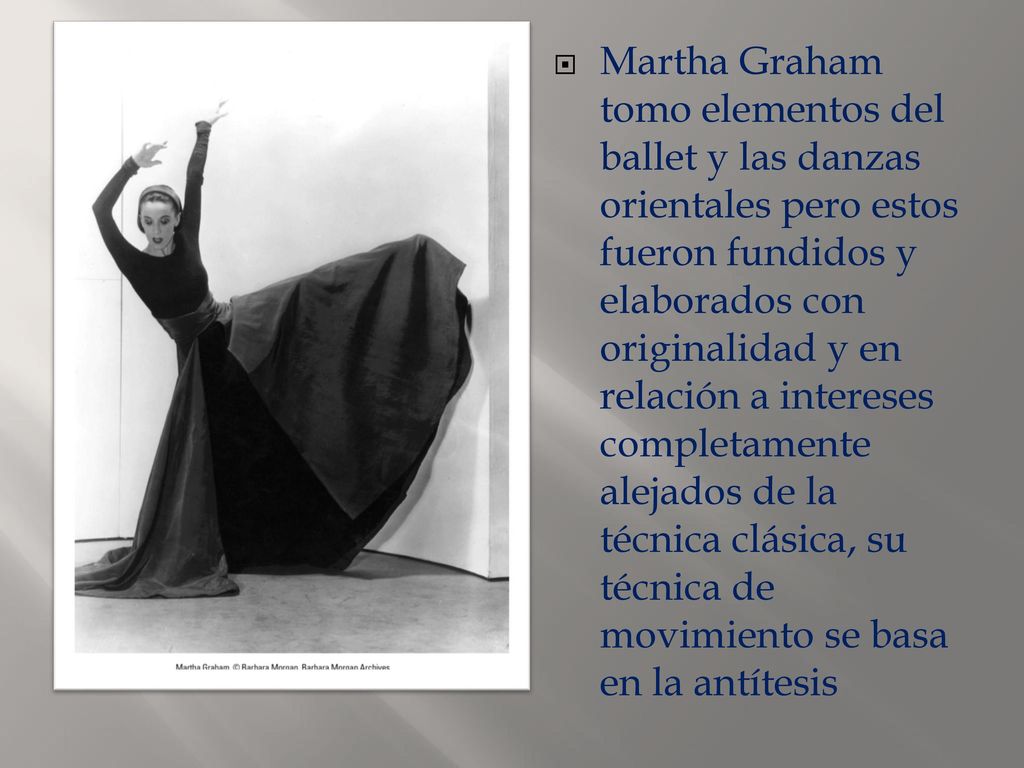 Martha Graham tomo elementos del ballet y las danzas orientales pero estos fueron fundidos y elaborados con originalidad y en relación a intereses completamente alejados de la técnica clásica, su técnica de movimiento se basa en la antítesis
