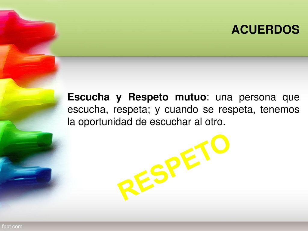 ACUERDOS Escucha y Respeto mutuo: una persona que escucha, respeta; y cuando se respeta, tenemos la oportunidad de escuchar al otro.