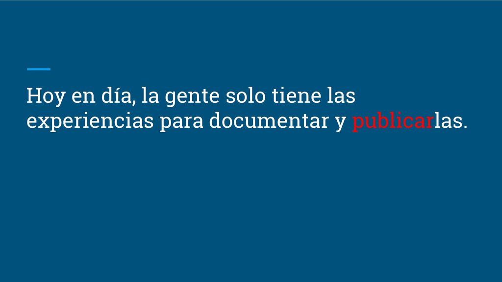 Hoy en día, la gente solo tiene las experiencias para documentar y publicarlas.