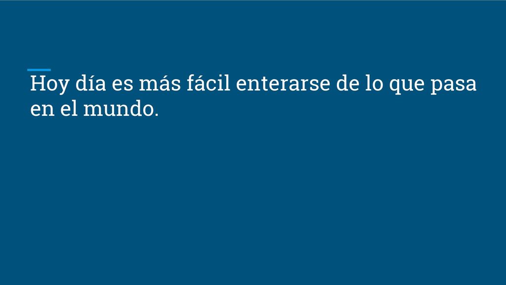 Hoy día es más fácil enterarse de lo que pasa en el mundo.