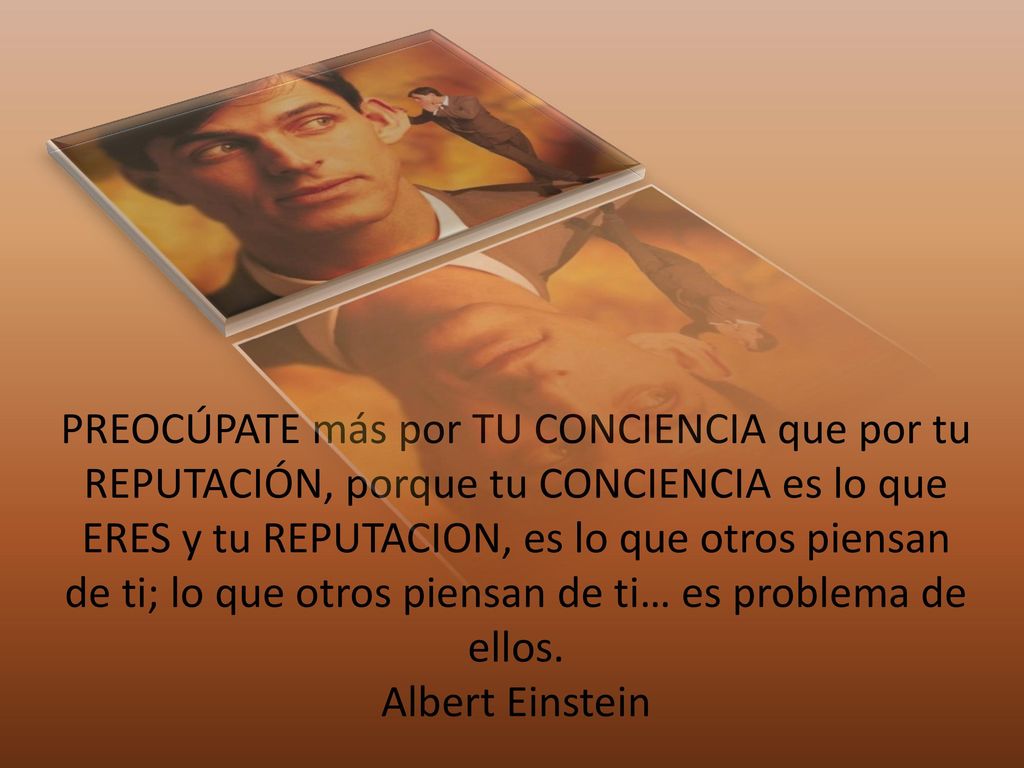 PREOCÚPATE más por TU CONCIENCIA que por tu REPUTACIÓN, porque tu CONCIENCIA es lo que ERES y tu REPUTACION, es lo que otros piensan de ti; lo que otros piensan de ti… es problema de ellos.