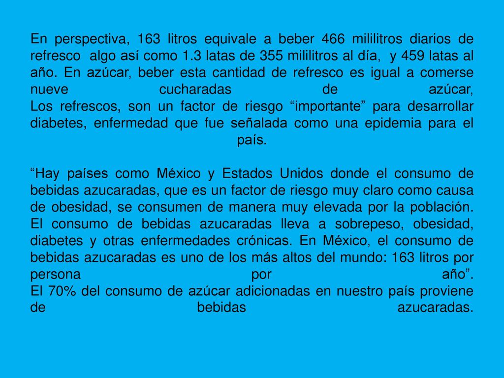 En perspectiva, 163 litros equivale a beber 466 mililitros diarios de refresco algo así como 1.3 latas de 355 mililitros al día, y 459 latas al año.