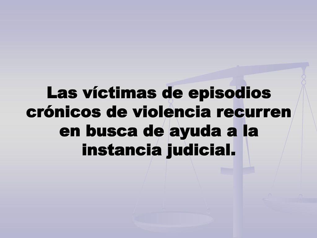 Las víctimas de episodios crónicos de violencia recurren en busca de ayuda a la instancia judicial.