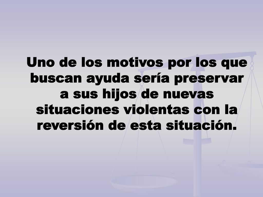 Uno de los motivos por los que buscan ayuda sería preservar a sus hijos de nuevas situaciones violentas con la reversión de esta situación.